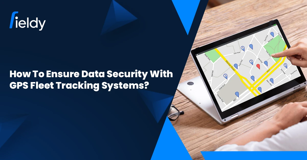 How to Ensure Data Security with GPS Fleet Tracking Systems in Field Service Management
