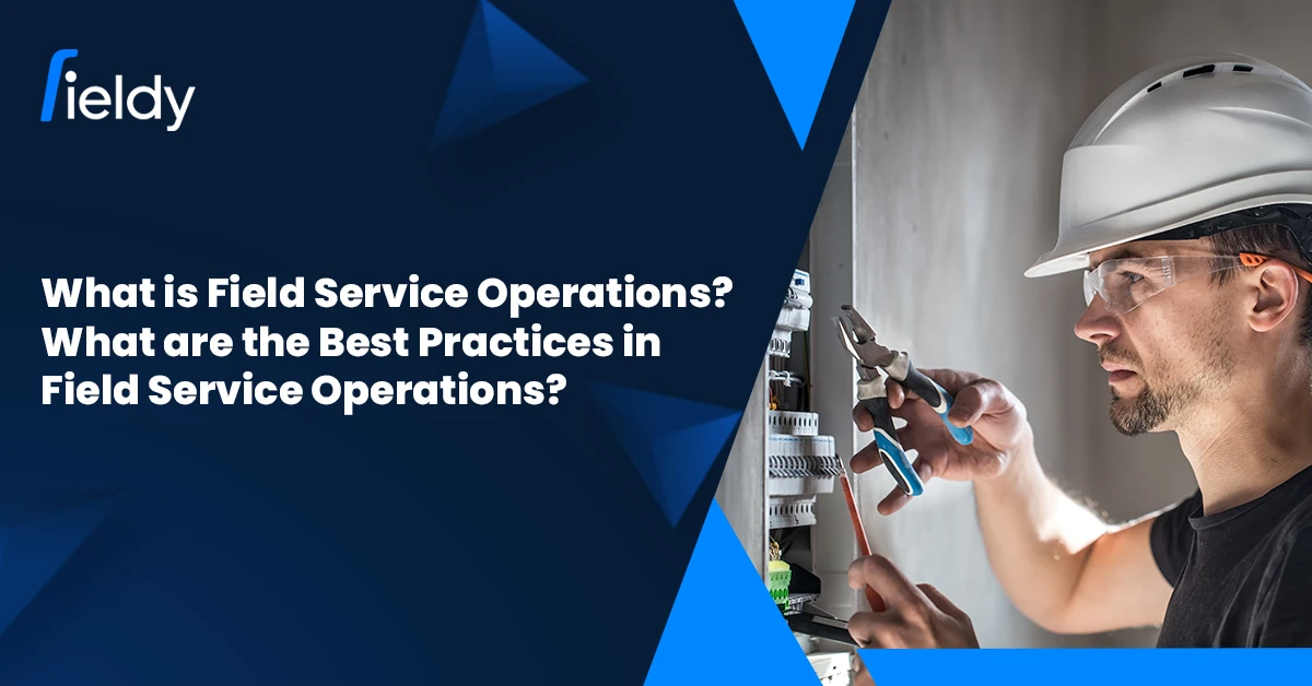 What are Field Service Operations? What are the Best Practices in Field Service Operations in 2025?